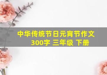 中华传统节日元宵节作文 300字 三年级 下册